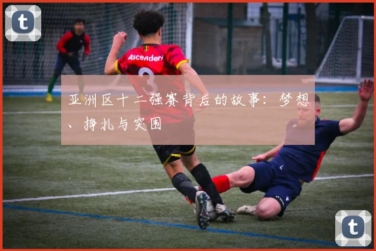 亚洲区十二强赛背后的故事:梦想、挣扎与突围