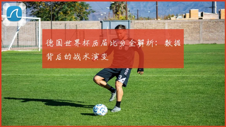 德国世界杯历届比分全解析:数据背后的战术演变