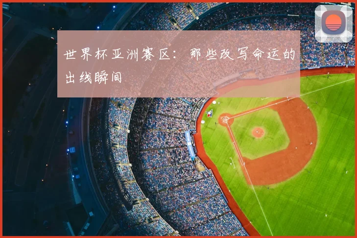 世界杯亚洲赛区:那些改写命运的出线瞬间