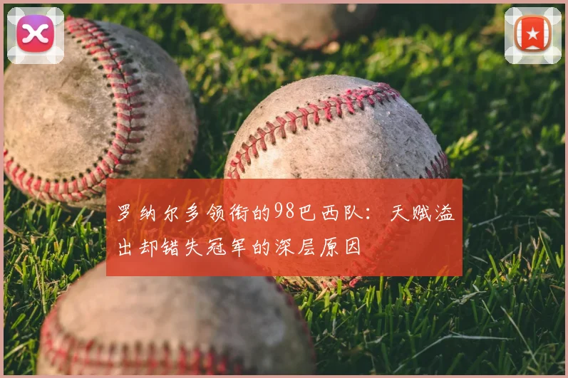 罗纳尔多领衔的98巴西队:天赋溢出却错失冠军的深层原因