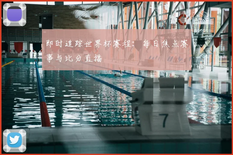 即时追踪世界杯赛程：每日焦点赛事与比分直播