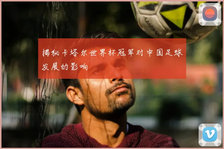 揭秘卡塔尔世界杯冠军对中国足球发展的影响