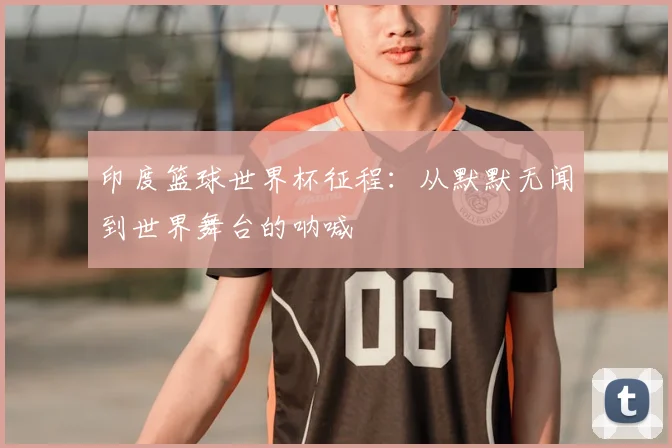 印度篮球世界杯征程：从默默无闻到世界舞台的呐喊