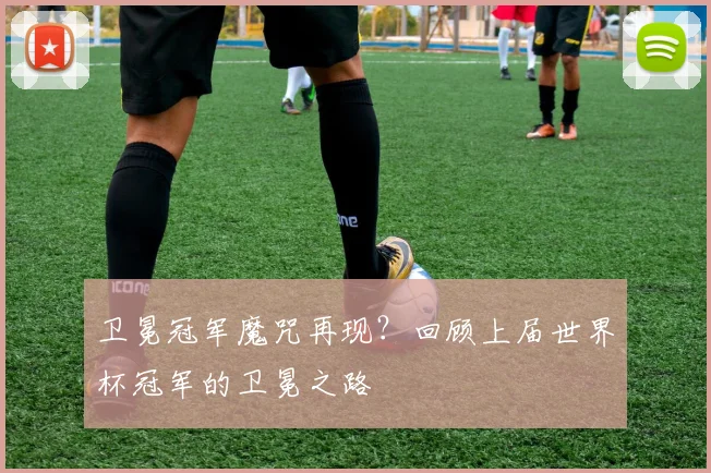 卫冕冠军魔咒再现？回顾上届世界杯冠军的卫冕之路