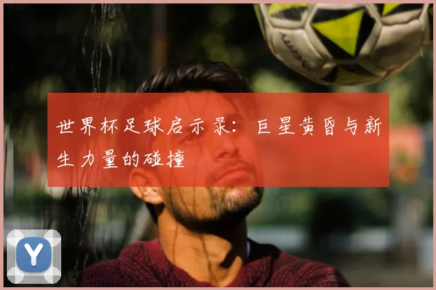 世界杯足球启示录：巨星黄昏与新生力量的碰撞