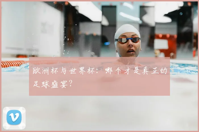 欧洲杯与世界杯:哪个才是真正的足球盛宴?