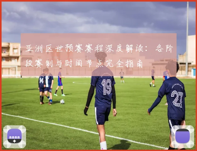 亚洲区世预赛赛程深度解读:各阶段赛制与时间节点完全指南