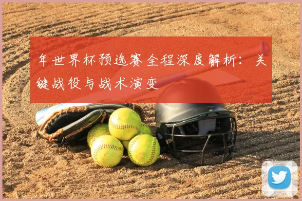 年世界杯预选赛全程深度解析:关键战役与战术演变