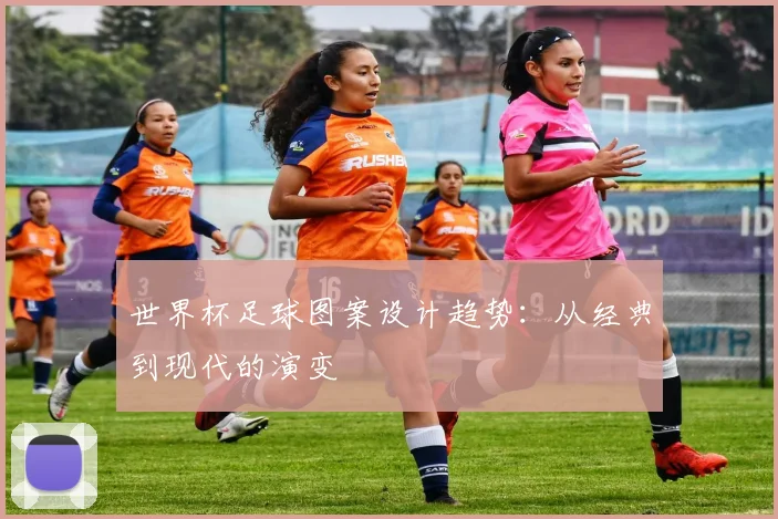 世界杯足球图案设计趋势：从经典到现代的演变