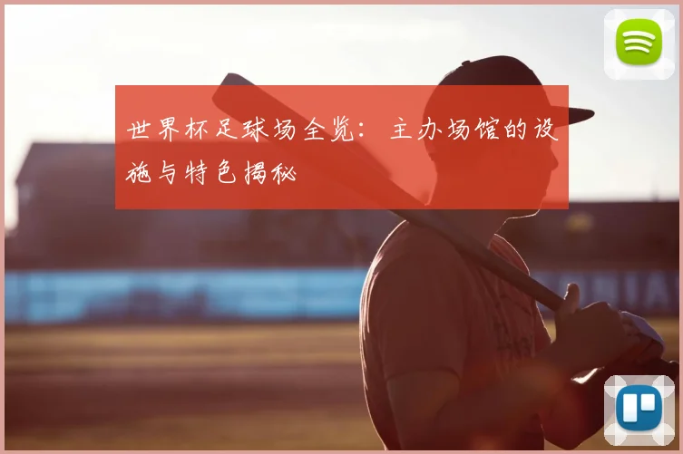 世界杯足球场全览：主办场馆的设施与特色揭秘