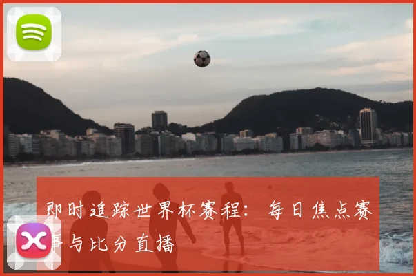 即时追踪世界杯赛程：每日焦点赛事与比分直播