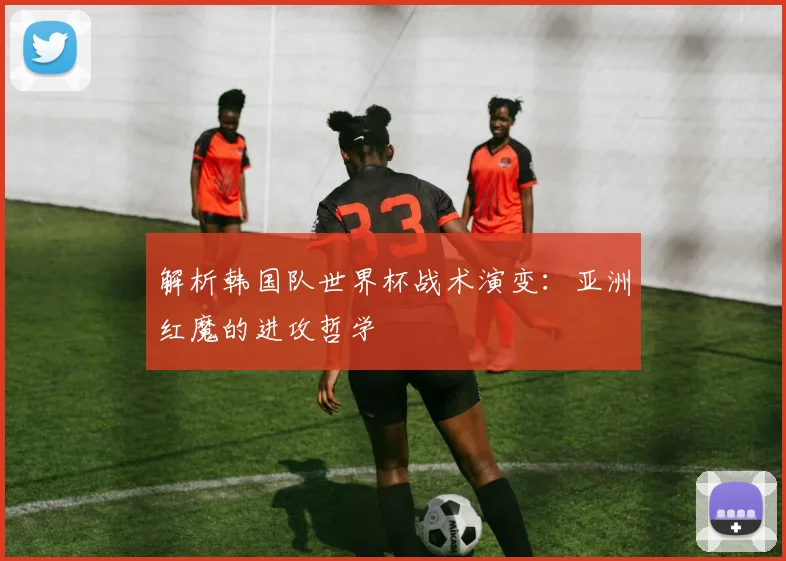 解析韩国队世界杯战术演变：亚洲红魔的进攻哲学