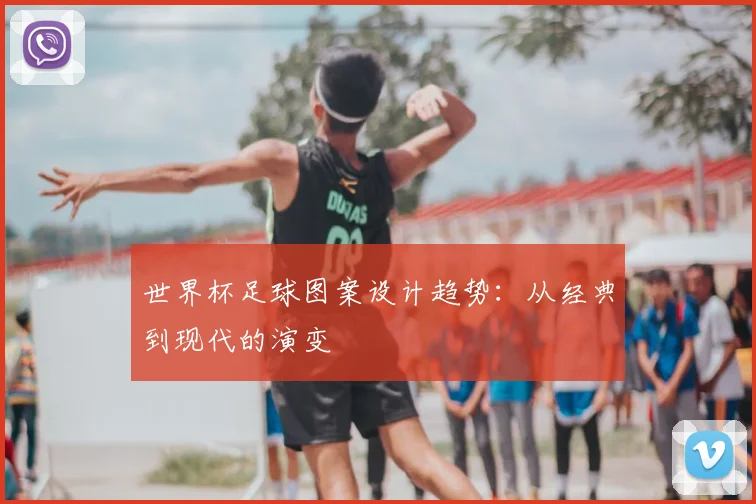 世界杯足球图案设计趋势：从经典到现代的演变