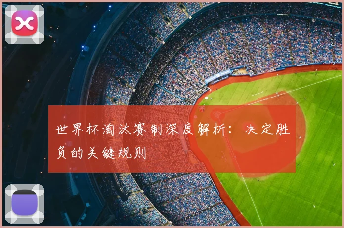 世界杯淘汰赛制深度解析:决定胜负的关键规则