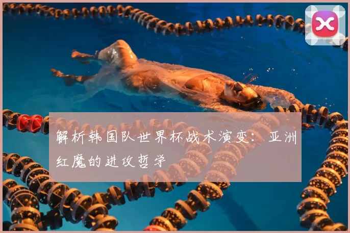 解析韩国队世界杯战术演变：亚洲红魔的进攻哲学