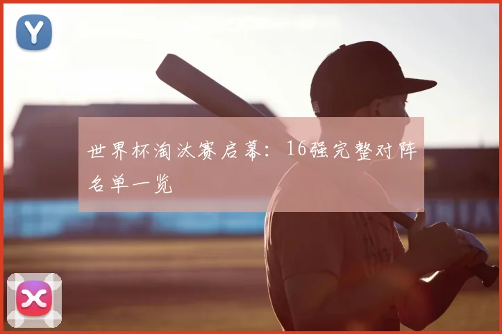 世界杯淘汰赛启幕:16强完整对阵名单一览
