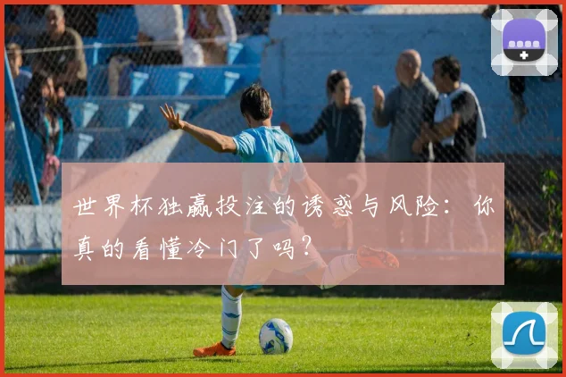 世界杯独赢投注的诱惑与风险:你真的看懂冷门了吗?
