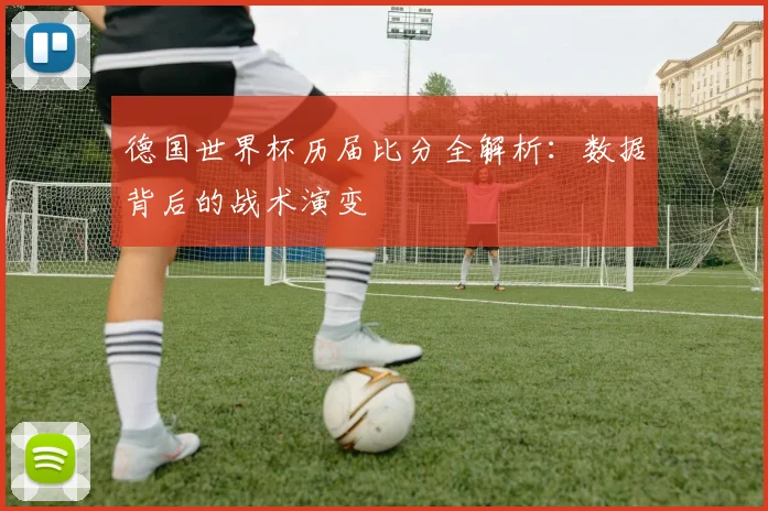 德国世界杯历届比分全解析:数据背后的战术演变