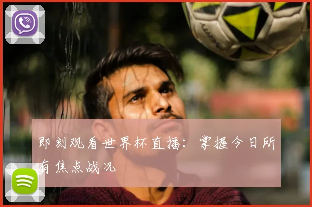 即刻观看世界杯直播：掌握今日所有焦点战况