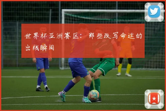 世界杯亚洲赛区:那些改写命运的出线瞬间