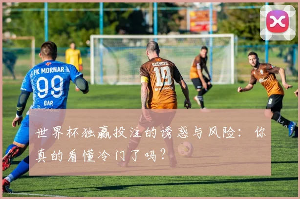 世界杯独赢投注的诱惑与风险:你真的看懂冷门了吗?