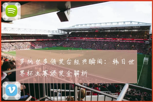 罗纳尔多领奖台经典瞬间:韩日世界杯决赛颁奖全解析