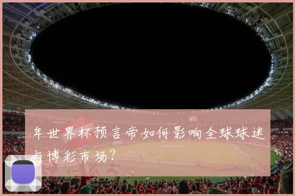 年世界杯预言帝如何影响全球球迷与博彩市场?