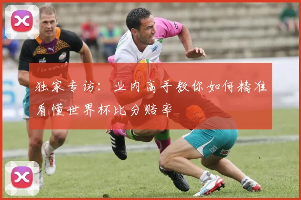 独家专访:业内高手教你如何精准看懂世界杯比分赔率