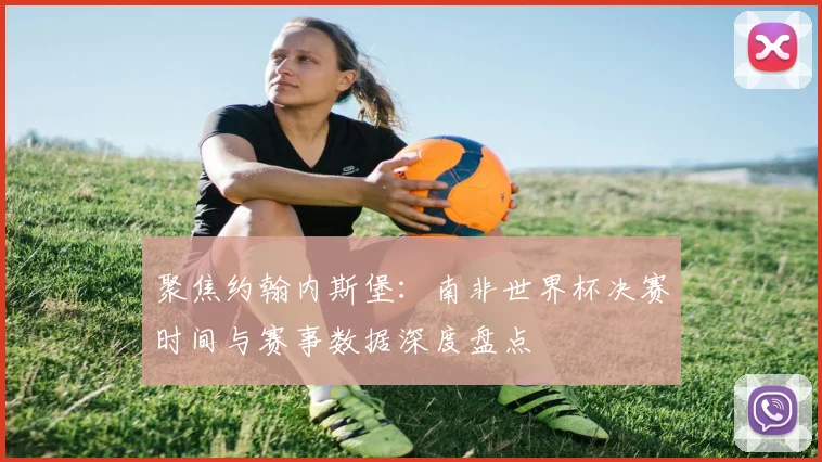 聚焦约翰内斯堡：南非世界杯决赛时间与赛事数据深度盘点