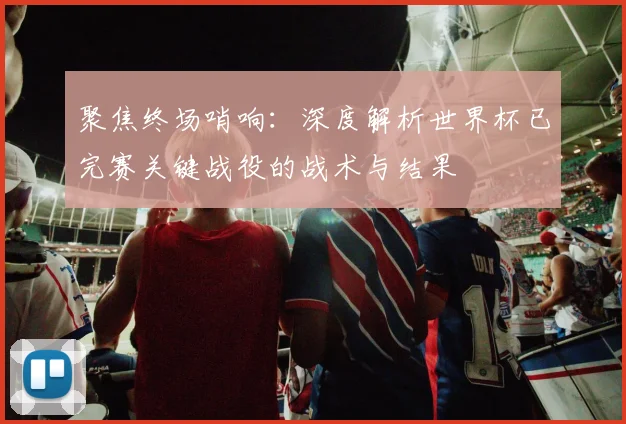 聚焦终场哨响：深度解析世界杯已完赛关键战役的战术与结果