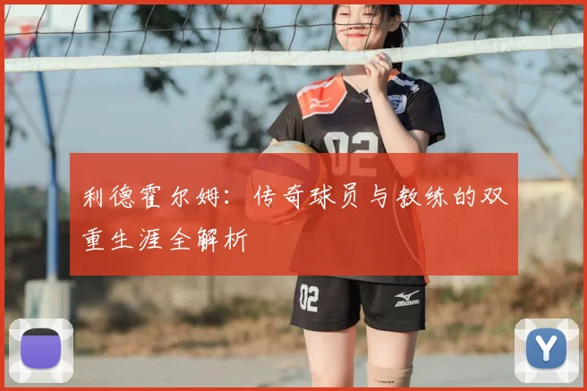 利德霍尔姆：传奇球员与教练的双重生涯全解析