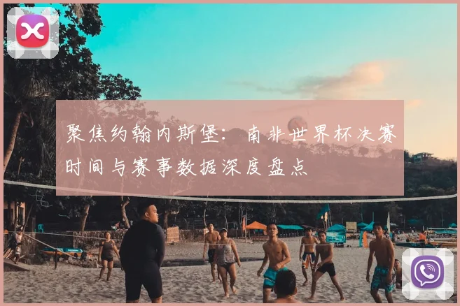 聚焦约翰内斯堡：南非世界杯决赛时间与赛事数据深度盘点