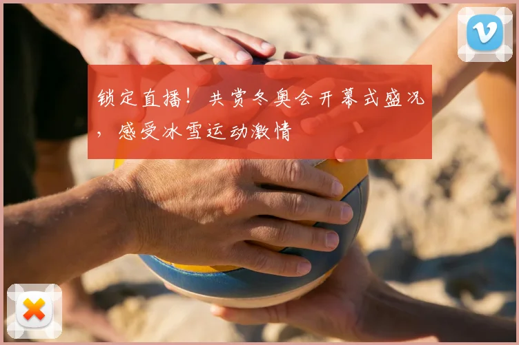 锁定直播！共赏冬奥会开幕式盛况，感受冰雪运动激情