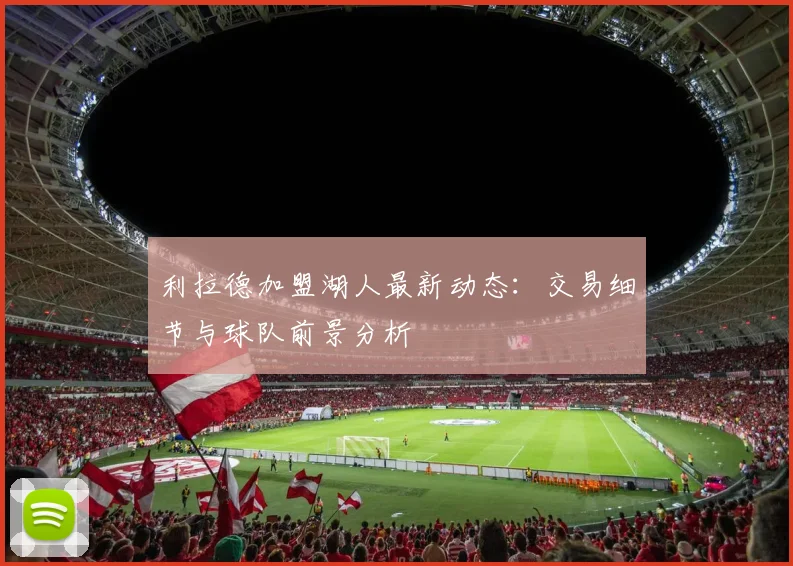 利拉德加盟湖人最新动态：交易细节与球队前景分析