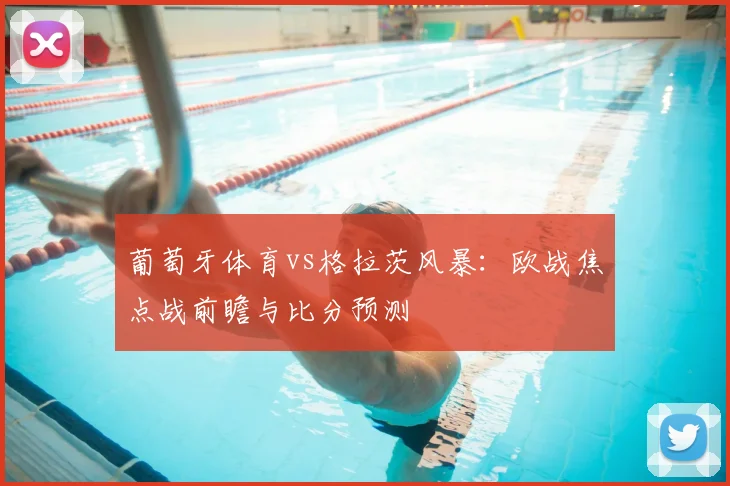 葡萄牙体育vs格拉茨风暴：欧战焦点战前瞻与比分预测