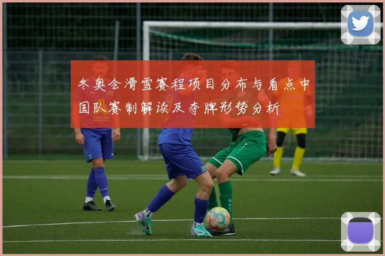冬奥会滑雪赛程项目分布与看点中国队赛制解读及夺牌形势分析