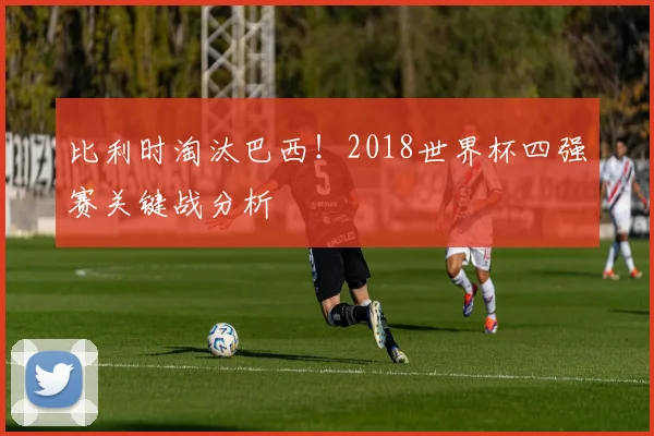 比利时淘汰巴西！2018世界杯四强赛关键战分析