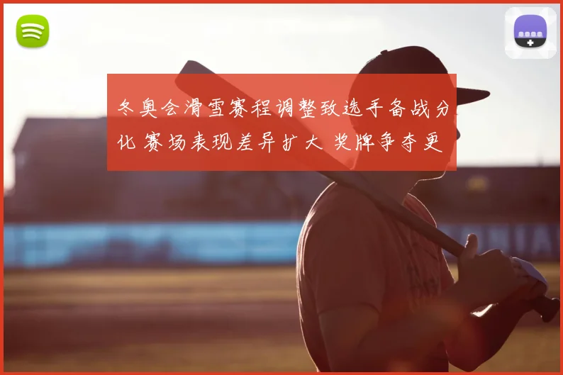 冬奥会滑雪赛程调整致选手备战分化 赛场表现差异扩大 奖牌争夺更为激烈