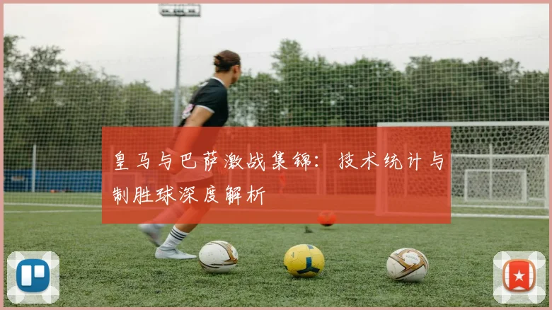 皇马与巴萨激战集锦：技术统计与制胜球深度解析