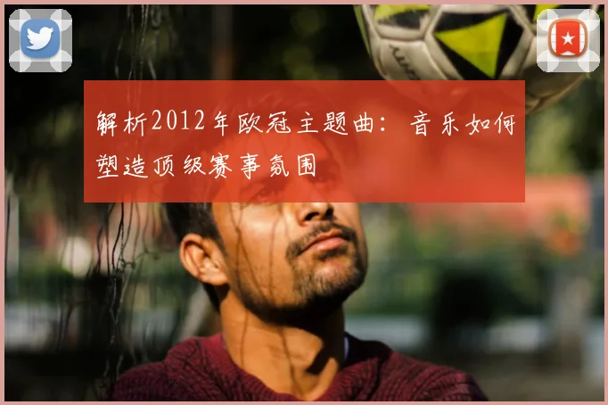 解析2012年欧冠主题曲：音乐如何塑造顶级赛事氛围