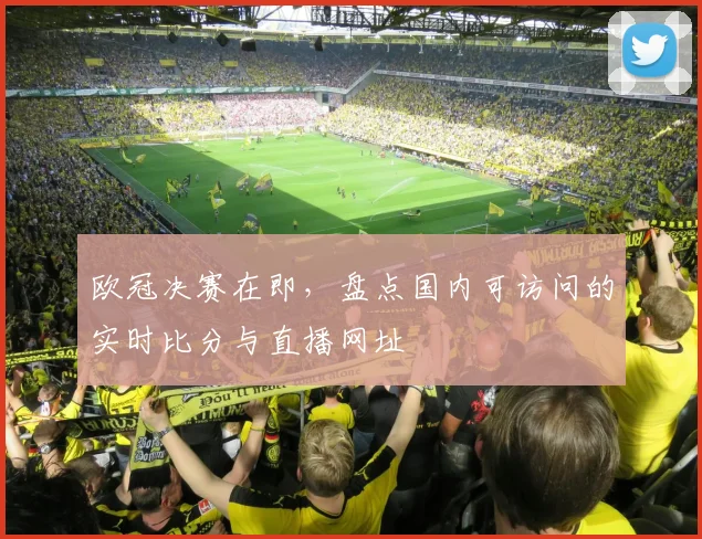 欧冠决赛在即，盘点国内可访问的实时比分与直播网址