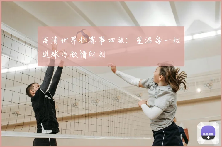 高清世界杯赛事回放：重温每一粒进球与激情时刻