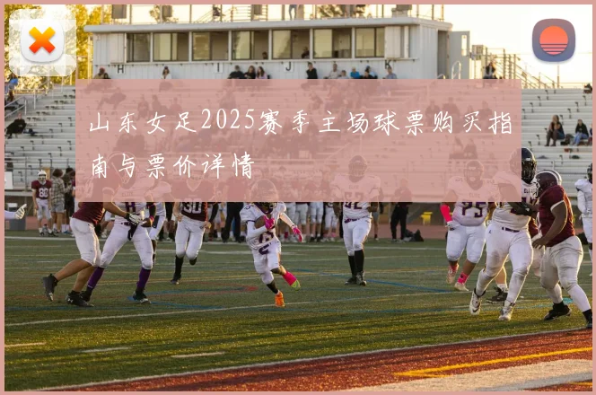 山东女足2025赛季主场球票购买指南与票价详情