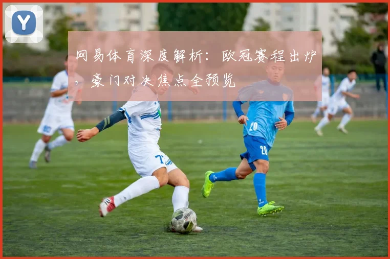 网易体育深度解析：欧冠赛程出炉，豪门对决焦点全预览