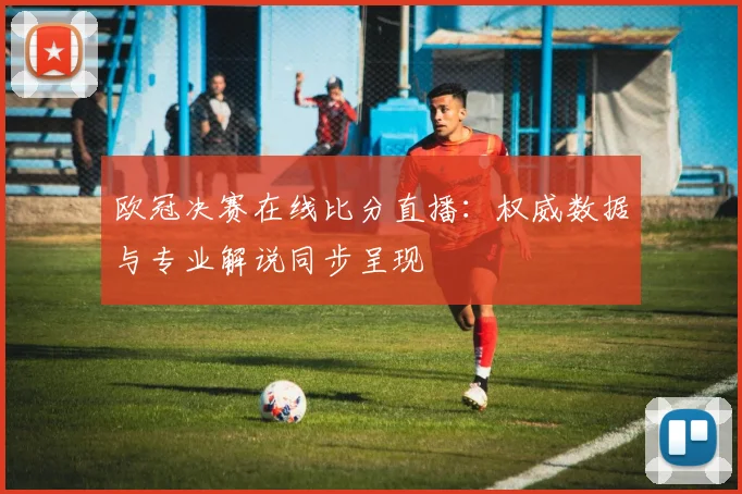 欧冠决赛在线比分直播：权威数据与专业解说同步呈现