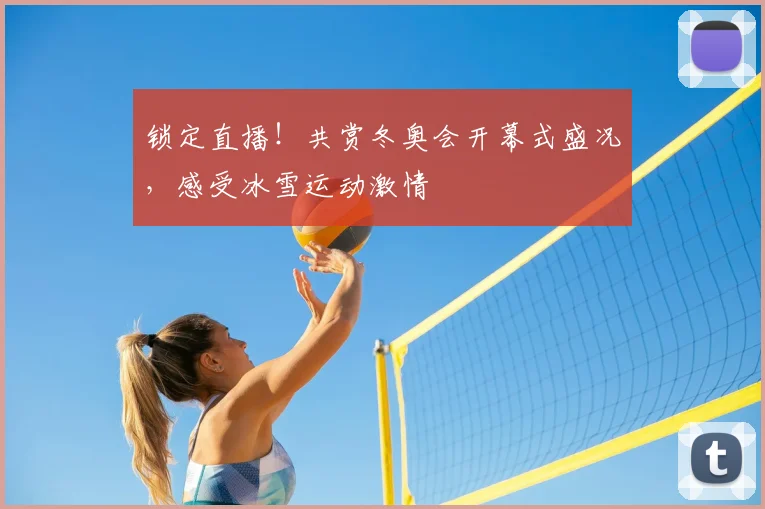 锁定直播！共赏冬奥会开幕式盛况，感受冰雪运动激情