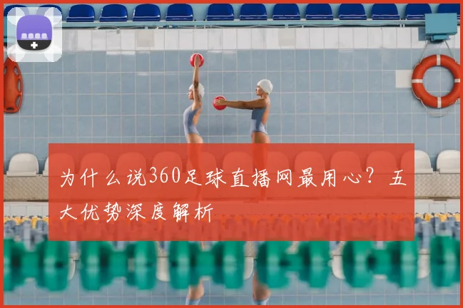 为什么说360足球直播网最用心？五大优势深度解析