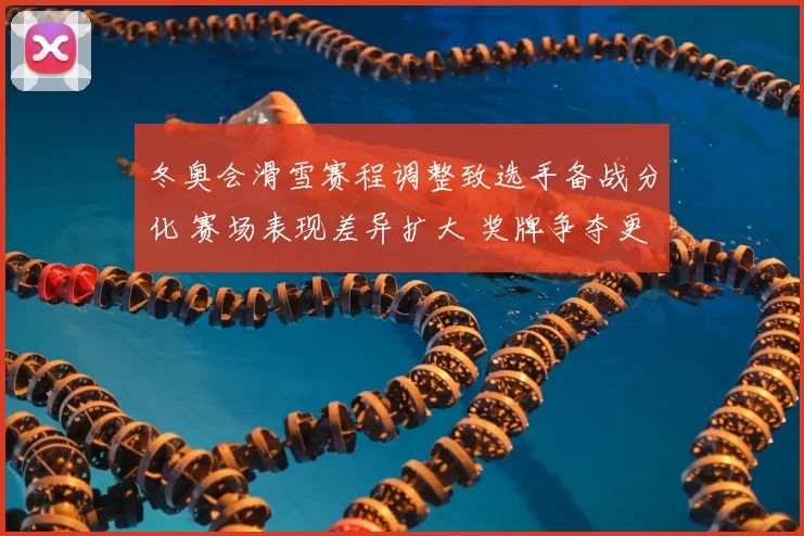冬奥会滑雪赛程调整致选手备战分化 赛场表现差异扩大 奖牌争夺更为激烈