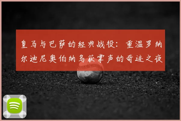 皇马与巴萨的经典战役：重温罗纳尔迪尼奥伯纳乌获掌声的奇迹之夜