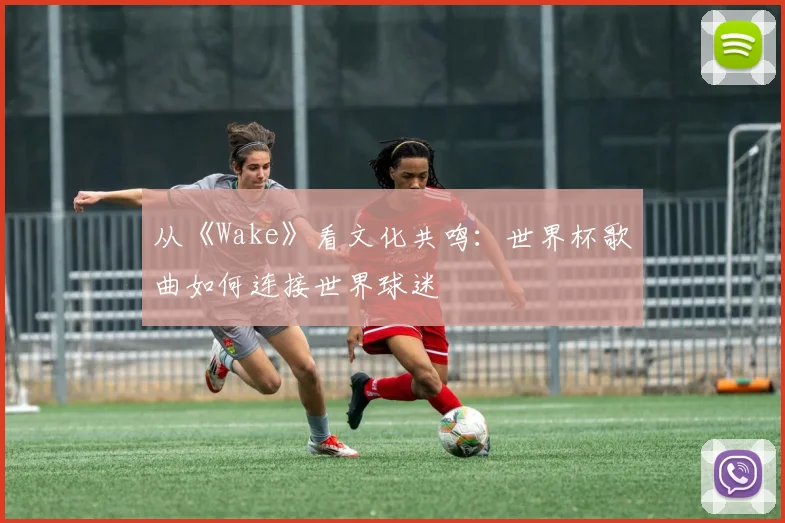 从《Wake》看文化共鸣：世界杯歌曲如何连接世界球迷